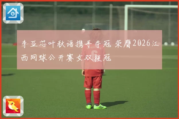 李亚芯叶秋语携手夺冠 荣膺2026江西网球公开赛女双桂冠