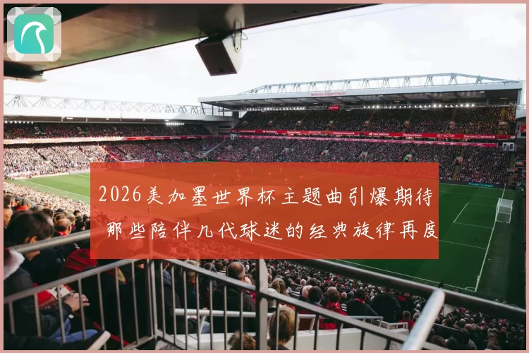 2026美加墨世界杯主题曲引爆期待 那些陪伴几代球迷的经典旋律再度响起