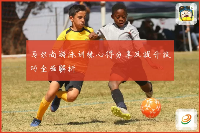 马尔尚游泳训练心得分享及提升技巧全面解析