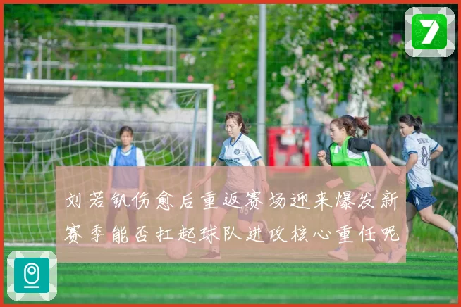 刘若钒伤愈后重返赛场迎来爆发新赛季能否扛起球队进攻核心重任呢